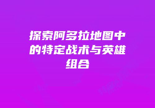 探索阿多拉地图中的特定战术与英雄组合