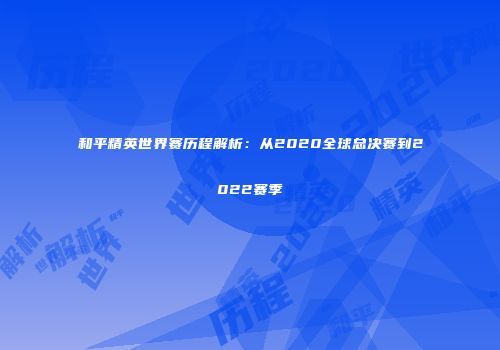 和平精英世界赛历程解析：从2020全球总决赛到2022赛季