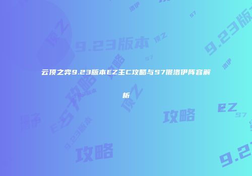 云顶之弈9.23版本EZ主C攻略与S7俄洛伊阵容解析