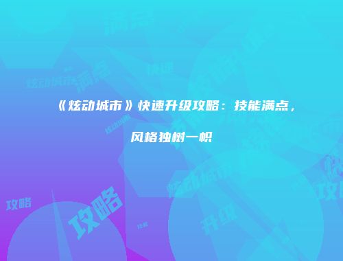 《炫动城市》快速升级攻略：技能满点，风格独树一帜
