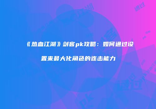 《热血江湖》剑客pk攻略：如何通过设置来最大化角色的连击能力