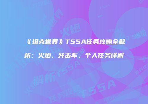 《坦克世界》T55A任务攻略全解析：火炮、歼击车、个人任务详解