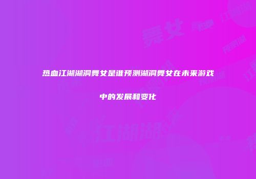 热血江湖湖洞舞女是谁预测湖洞舞女在未来游戏中的发展和变化