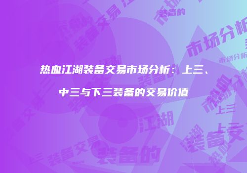 热血江湖装备交易市场分析：上三、中三与下三装备的交易价值