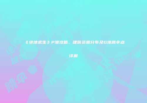 《绝地求生》P港攻略、建筑资源分布及G港跳伞点详解