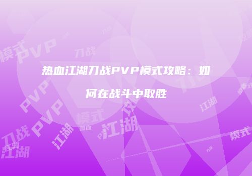 热血江湖刀战PVP模式攻略：如何在战斗中取胜