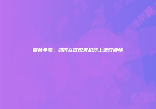 魔兽争霸：如何在低配置机器上运行顺畅