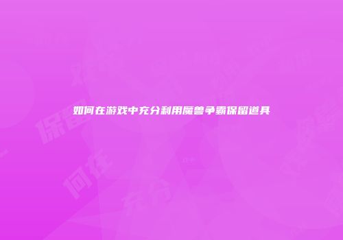 如何在游戏中充分利用魔兽争霸保留道具