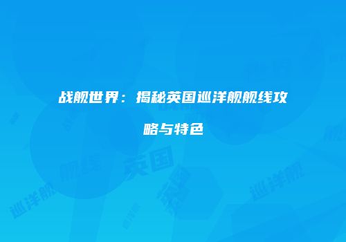 战舰世界：揭秘英国巡洋舰舰线攻略与特色