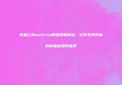 热血江湖notfree翻唱策略制定：针对不同风格的歌曲应如何应对