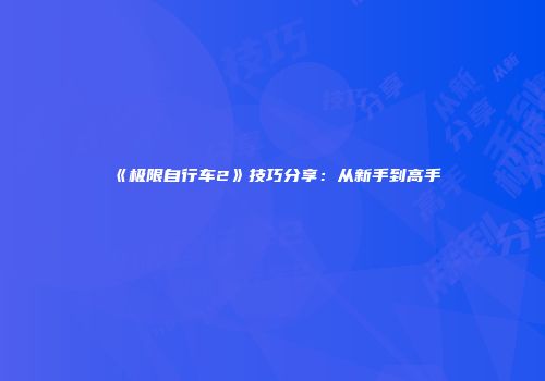 《极限自行车2》技巧分享：从新手到高手