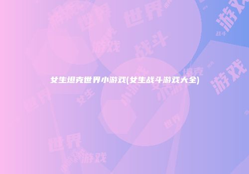 女生坦克世界小游戏(女生战斗游戏大全)
