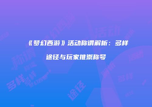 《梦幻西游》活动称谓解析：多样途径与玩家推崇称号