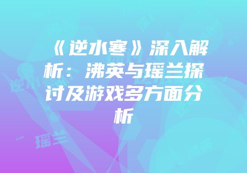 《逆水寒》深入解析：沸英与瑶兰探讨及游戏多方面分析