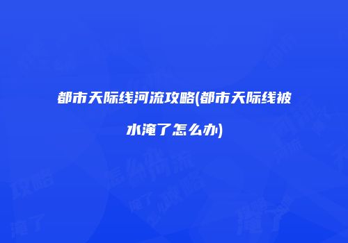 都市天际线河流攻略(都市天际线被水淹了怎么办)