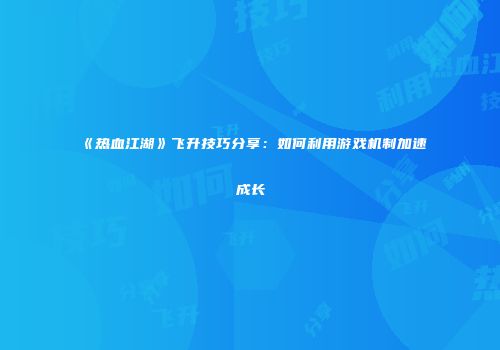 《热血江湖》飞升技巧分享：如何利用游戏机制加速成长
