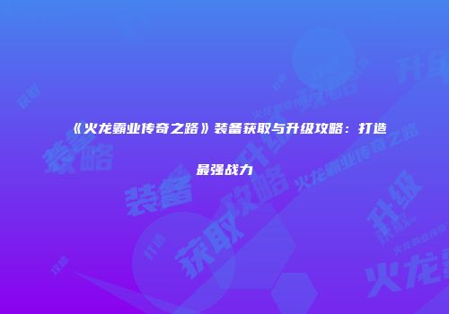 《火龙霸业传奇之路》装备获取与升级攻略:打造最强战力