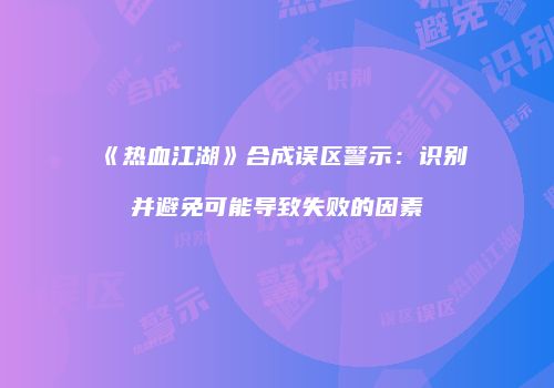 《热血江湖》合成误区警示：识别并避免可能导致失败的因素