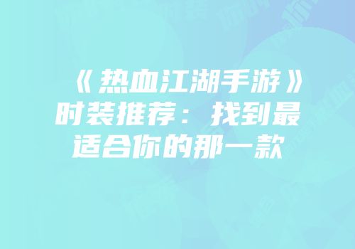 《热血江湖手游》时装推荐：找到最适合你的那一款