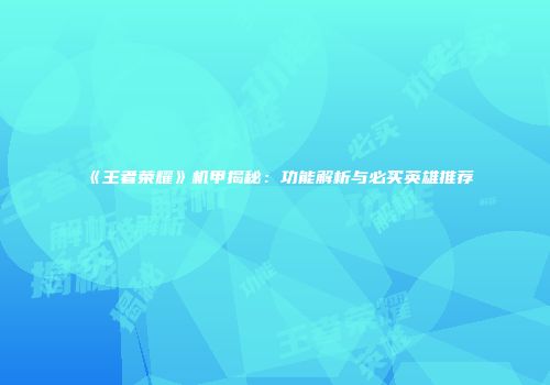 《王者荣耀》机甲揭秘：功能解析与必买英雄推荐