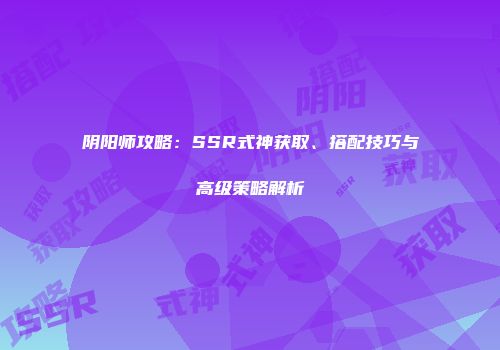 阴阳师攻略：SSR式神获取、搭配技巧与高级策略解析