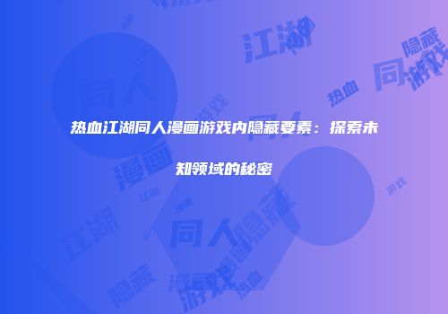 热血江湖同人漫画游戏内隐藏要素：探索未知领域的秘密