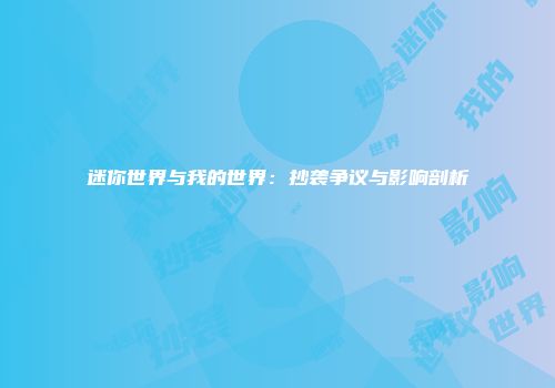 迷你世界与我的世界：抄袭争议与影响剖析
