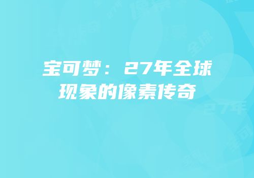 宝可梦：27年全球现象的像素传奇