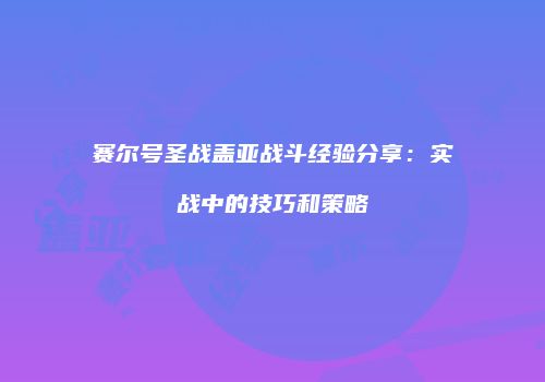 赛尔号圣战盖亚战斗经验分享：实战中的技巧和策略