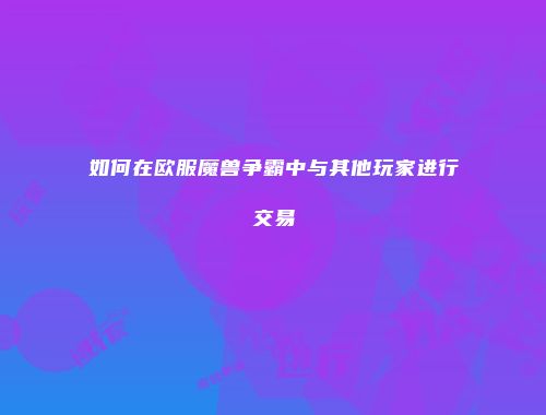 如何在欧服魔兽争霸中与其他玩家进行交易