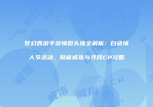 梦幻西游手游情侣头像全解析：白色情人节活动、隐藏戒指与寻找CP攻略