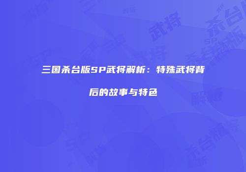 三国杀台版SP武将解析：特殊武将背后的故事与特色