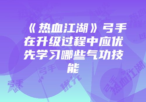 《热血江湖》弓手在升级过程中应优先学习哪些气功技能