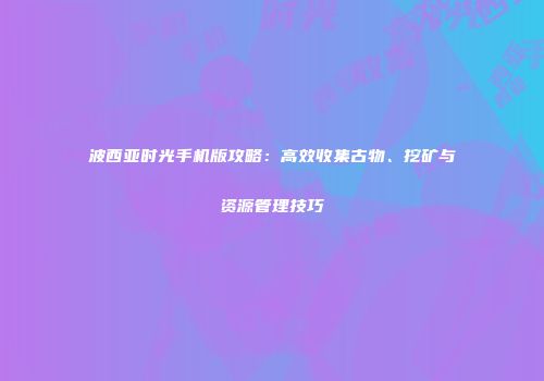 波西亚时光手机版攻略：高效收集古物、挖矿与资源管理技巧