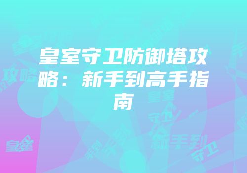 皇室守卫防御塔攻略：新手到高手指南