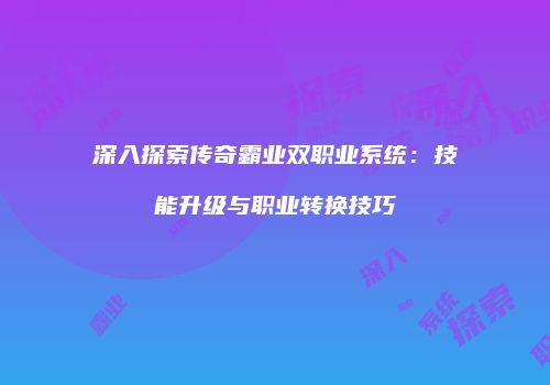 深入探索传奇霸业双职业系统：技能升级与职业转换技巧