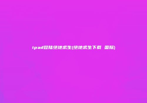 ipad登陆绝地求生(绝地求生下载 国际)