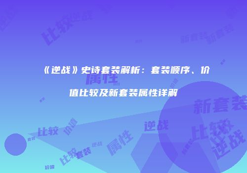《逆战》史诗套装解析：套装顺序、价值比较及新套装属性详解