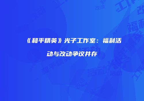 《和平精英》光子工作室：福利活动与改动争议并存