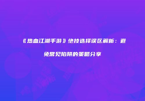 《热血江湖手游》绝技选择误区解析：避免常见陷阱的策略分享