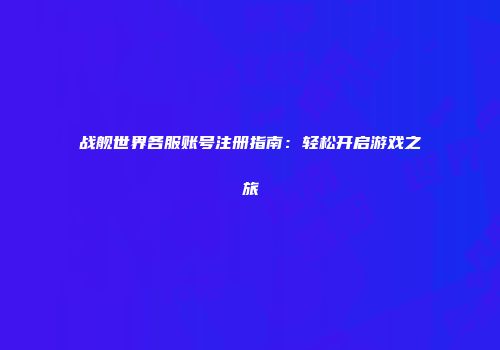 战舰世界各服账号注册指南：轻松开启游戏之旅