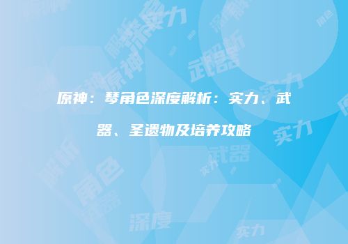 原神：琴角色深度解析：实力、武器、圣遗物及培养攻略