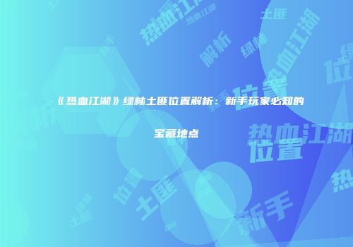 《热血江湖》绿林土匪位置解析:新手玩家必知的宝藏地点