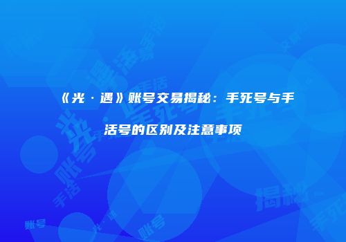 《光·遇》账号交易揭秘：手死号与手活号的区别及注意事项
