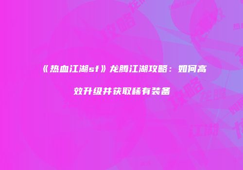 《热血江湖sf》龙腾江湖攻略：如何高效升级并获取稀有装备