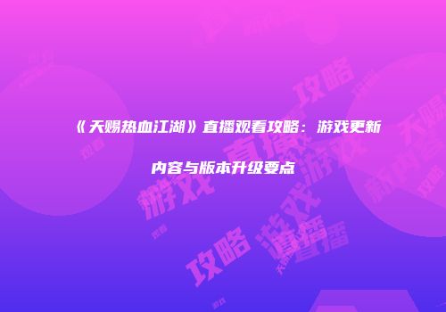 《天赐热血江湖》直播观看攻略：游戏更新内容与版本升级要点