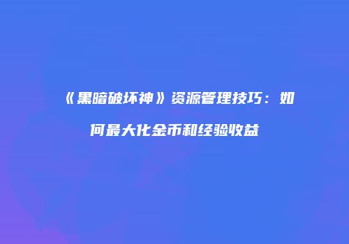 《黑暗破坏神》资源管理技巧：如何最大化金币和经验收益