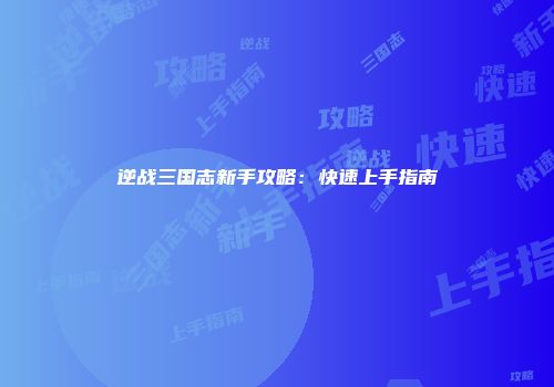 逆战三国志新手攻略：快速上手指南