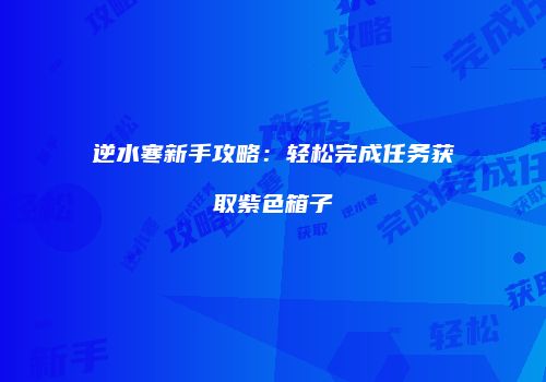 逆水寒新手攻略：轻松完成任务获取紫色箱子
