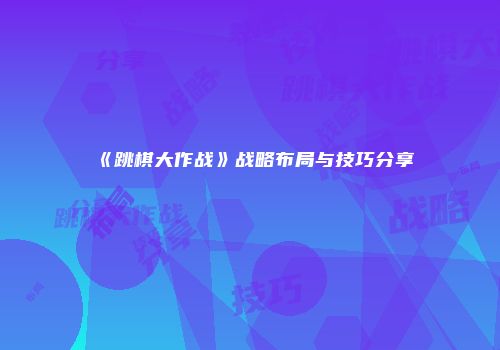 《跳棋大作战》战略布局与技巧分享